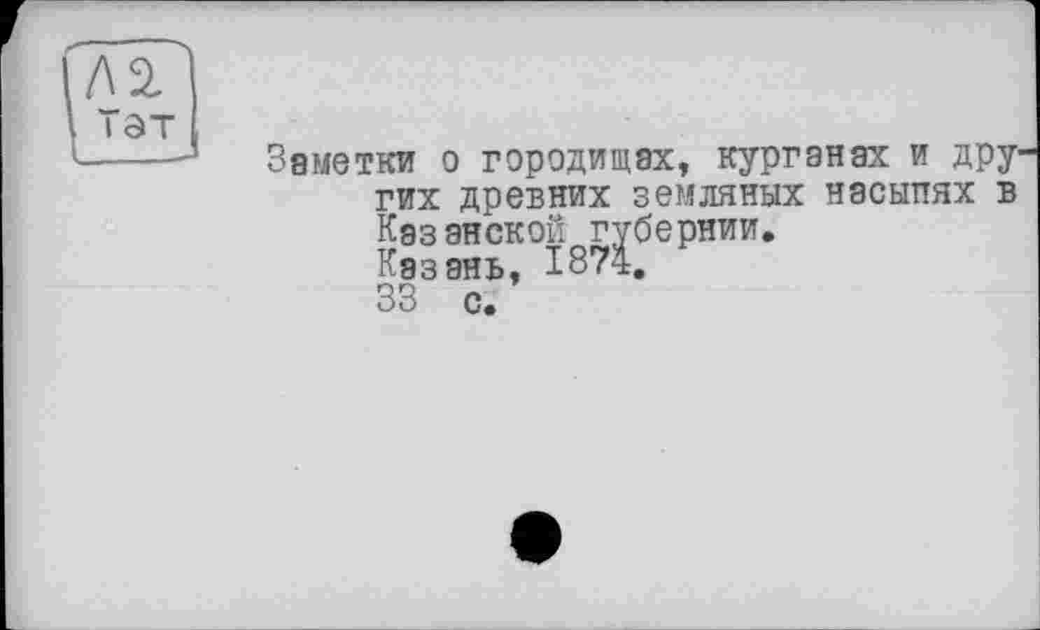 ﻿Заметки о городищах, курганах и дру гих древних земляных насыпях в Казанской губернии.
Казань, 1874,
33 с.